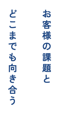 お客様の課題とどこまでも向き合う