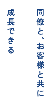 同僚と、お客様と共に成長できる